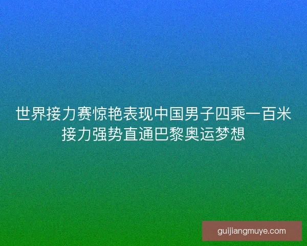 世界接力赛惊艳表现中国男子四乘一百米接力强势直通巴黎奥运梦想