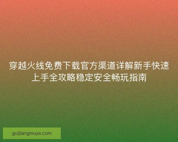 穿越火线免费下载官方渠道详解新手快速上手全攻略稳定安全畅玩指南