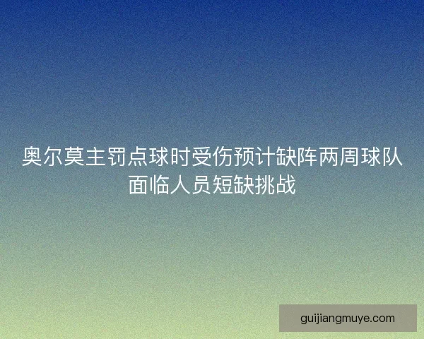 奥尔莫主罚点球时受伤预计缺阵两周球队面临人员短缺挑战