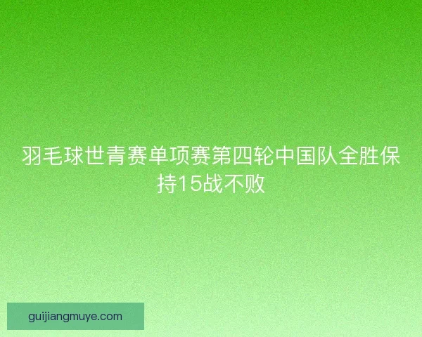 羽毛球世青赛单项赛第四轮中国队全胜保持15战不败
