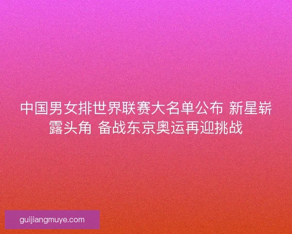中国男女排世界联赛大名单公布 新星崭露头角 备战东京奥运再迎挑战