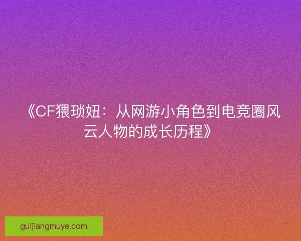 《CF猥琐妞：从网游小角色到电竞圈风云人物的成长历程》