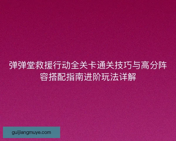弹弹堂救援行动全关卡通关技巧与高分阵容搭配指南进阶玩法详解