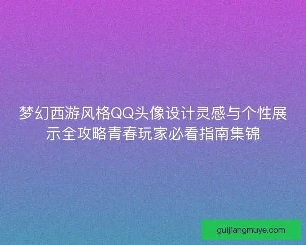 梦幻西游风格QQ头像设计灵感与个性展示全攻略青春玩家必看指南集锦