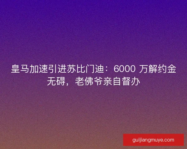 皇马加速引进苏比门迪：6000 万解约金无碍，老佛爷亲自督办