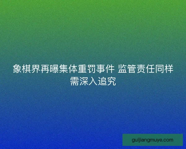 象棋界再曝集体重罚事件 监管责任同样需深入追究